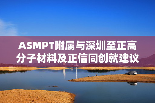 ASMPT附属与深圳至正高分子材料及正信同创就建议交易订立对价确认协议