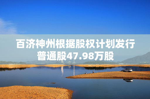 百济神州根据股权计划发行普通股47.98万股