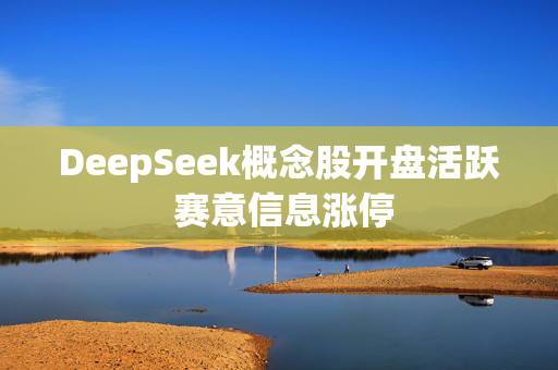 DeepSeek概念股开盘活跃 赛意信息涨停