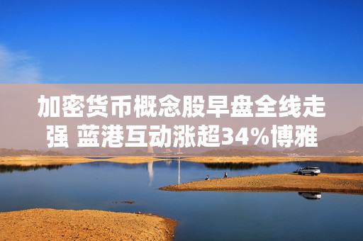 加密货币概念股早盘全线走强 蓝港互动涨超34%博雅互动涨超22%