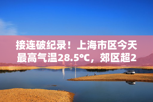 接连破纪录！上海市区今天最高气温28.5℃，郊区超29℃