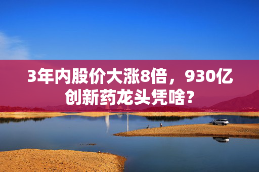 3年内股价大涨8倍，930亿创新药龙头凭啥？