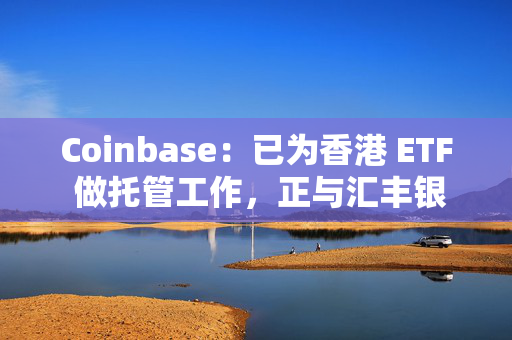 Coinbase：已为香港 ETF 做托管工作，正与汇丰银行商谈 ETF 次托管计划