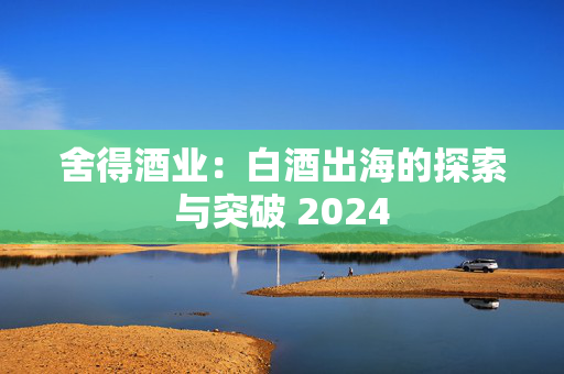 舍得酒业：白酒出海的探索与突破 2024