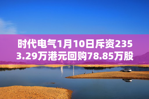 时代电气1月10日斥资2353.29万港元回购78.85万股