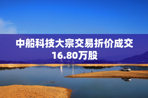 中船科技大宗交易折价成交16.80万股