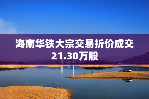 海南华铁大宗交易折价成交21.30万股