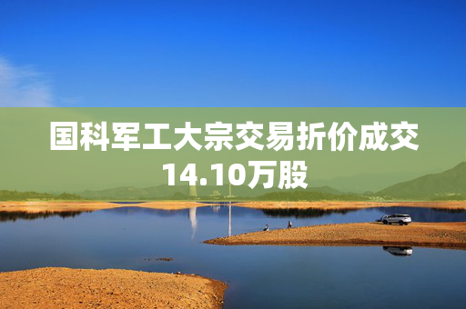 国科军工大宗交易折价成交14.10万股