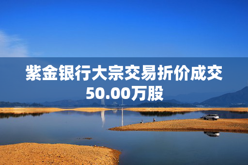 紫金银行大宗交易折价成交50.00万股