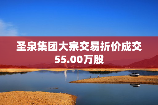 圣泉集团大宗交易折价成交55.00万股