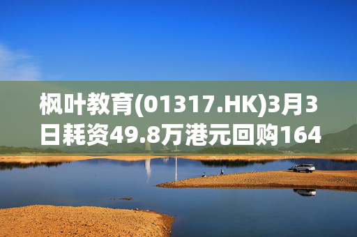 枫叶教育(01317.HK)3月3日耗资49.8万港元回购164万股