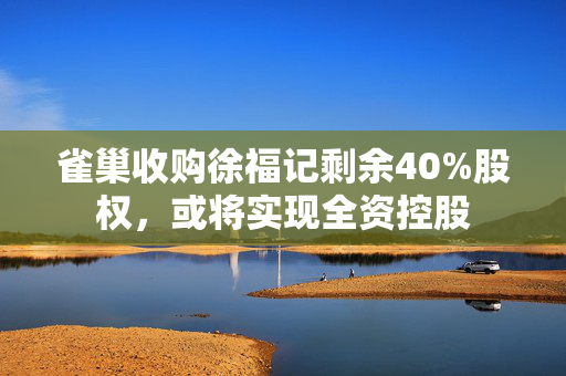 雀巢收购徐福记剩余40%股权，或将实现全资控股