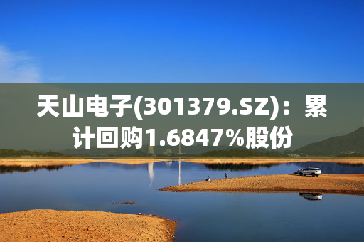 天山电子(301379.SZ)：累计回购1.6847%股份