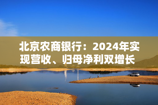 北京农商银行：2024年实现营收、归母净利双增长 不良率降至0.99%