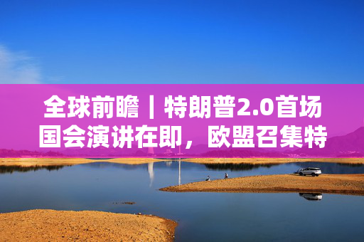 全球前瞻｜特朗普2.0首场国会演讲在即，欧盟召集特别峰会讨论乌克兰