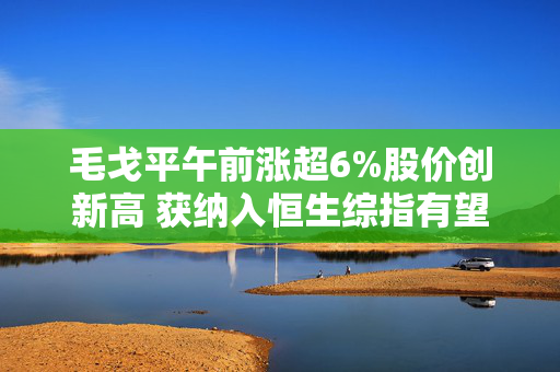 毛戈平午前涨超6%股价创新高 获纳入恒生综指有望入通