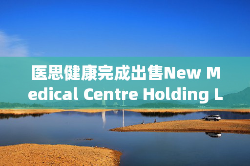 医思健康完成出售New Medical Centre Holding Limited 51%股权