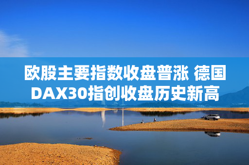 欧股主要指数收盘普涨 德国DAX30指创收盘历史新高