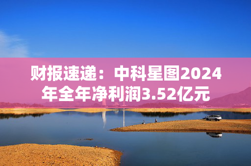 财报速递：中科星图2024年全年净利润3.52亿元