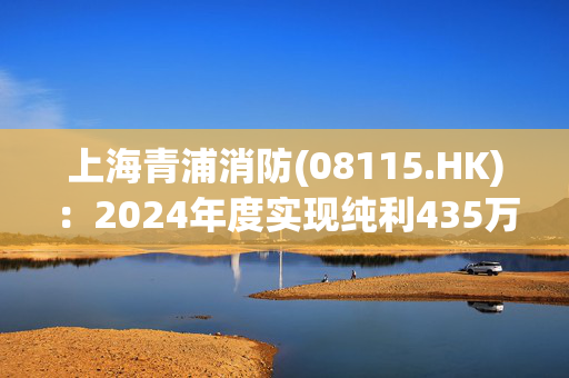 上海青浦消防(08115.HK)：2024年度实现纯利435万元 同比减少49%