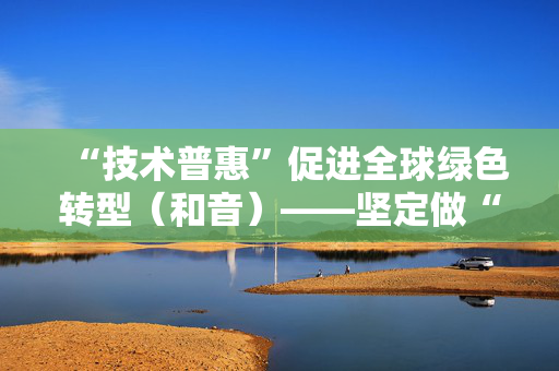 “技术普惠”促进全球绿色转型（和音）——坚定做“赋能型大国”④