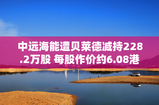 中远海能遭贝莱德减持228.2万股 每股作价约6.08港元