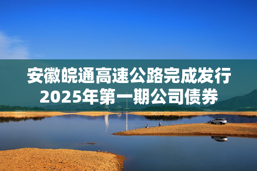 安徽皖通高速公路完成发行2025年第一期公司债券