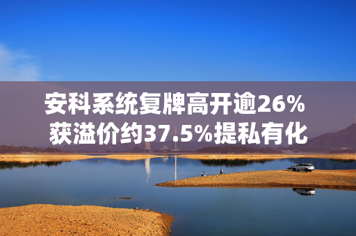 安科系统复牌高开逾26% 获溢价约37.5%提私有化