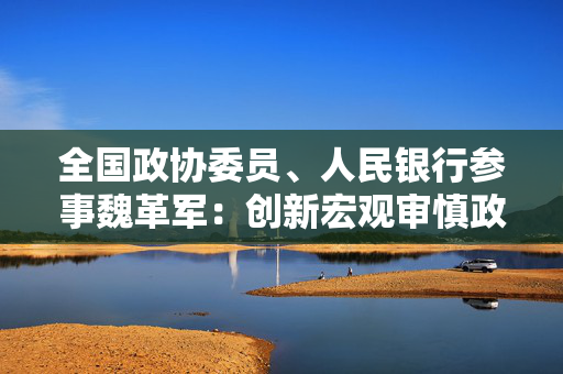 全国政协委员、人民银行参事魏革军：创新宏观审慎政策工具，维护价格和金融稳定