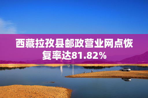 西藏拉孜县邮政营业网点恢复率达81.82%