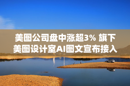 美图公司盘中涨超3% 旗下美图设计室AI图文宣布接入DeepSeek大模型