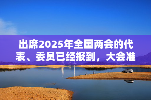 出席2025年全国两会的代表、委员已经报到，大会准备工作就绪