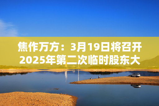 焦作万方：3月19日将召开2025年第二次临时股东大会