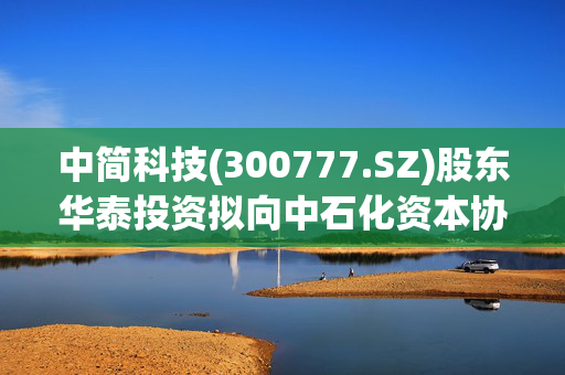 中简科技(300777.SZ)股东华泰投资拟向中石化资本协议转让2239.3万股