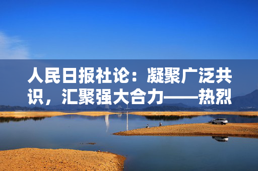 人民日报社论：凝聚广泛共识，汇聚强大合力——热烈祝贺全国政协十四届三次会议开幕