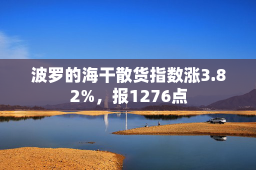 波罗的海干散货指数涨3.82%，报1276点