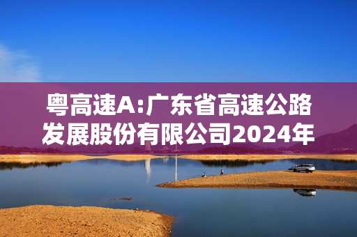 粤高速A:广东省高速公路发展股份有限公司2024年度ESG报告