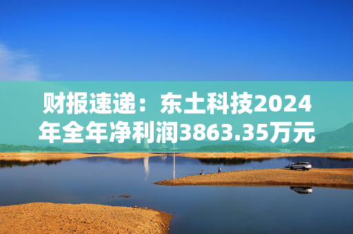 财报速递：东土科技2024年全年净利润3863.35万元