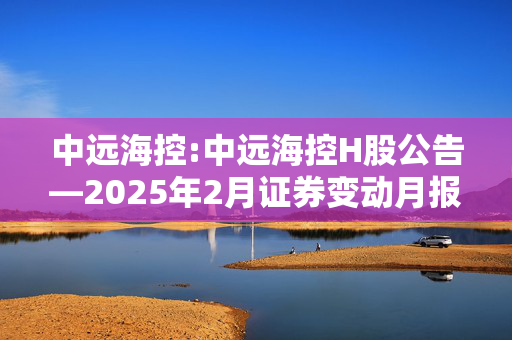 中远海控:中远海控H股公告―2025年2月证券变动月报表