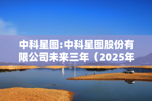 中科星图:中科星图股份有限公司未来三年（2025年-2027年）股东回报规划