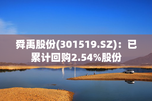 舜禹股份(301519.SZ)：已累计回购2.54%股份