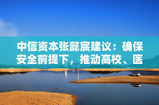 中信资本张懿宸建议：确保安全前提下，推动高校、医院、公园等有序对社会餐饮企业开放