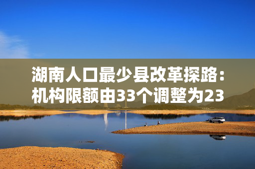 湖南人口最少县改革探路：机构限额由33个调整为23个