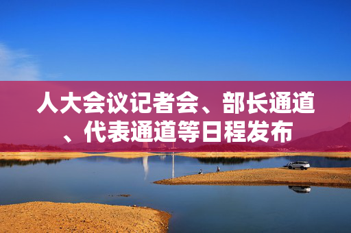 人大会议记者会、部长通道、代表通道等日程发布