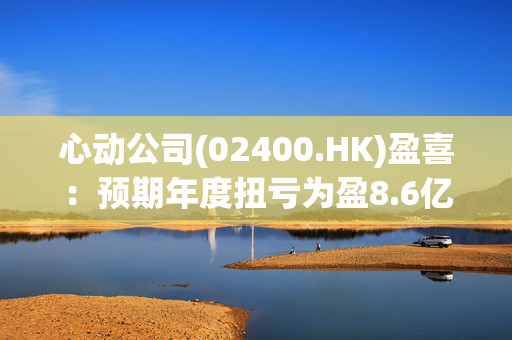 心动公司(02400.HK)盈喜：预期年度扭亏为盈8.6亿至9.4亿元