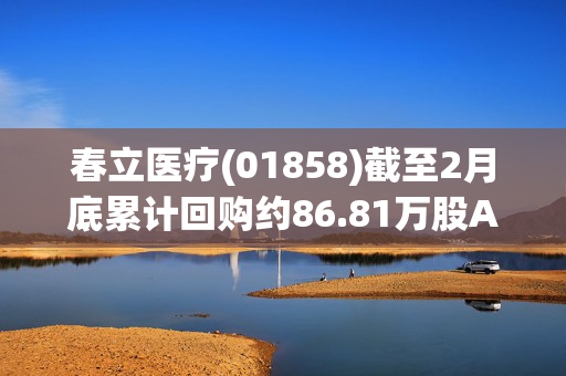 春立医疗(01858)截至2月底累计回购约86.81万股A股