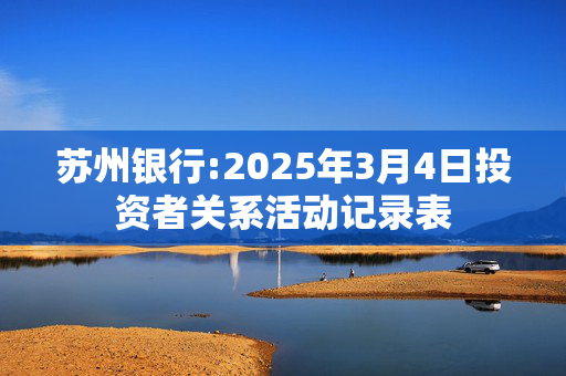 苏州银行:2025年3月4日投资者关系活动记录表