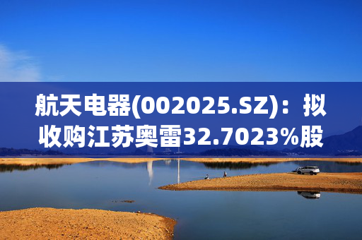 航天电器(002025.SZ)：拟收购江苏奥雷32.7023%股权