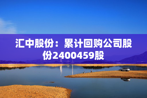 汇中股份：累计回购公司股份2400459股