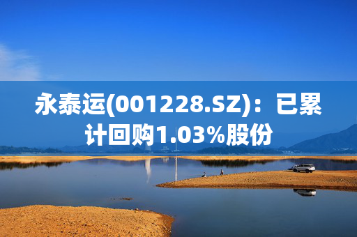 永泰运(001228.SZ)：已累计回购1.03%股份